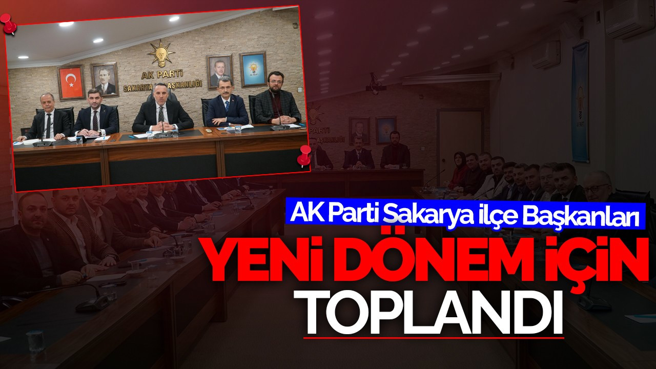 AK Parti Sakarya İlçe Başkanları Yeni Dönem İçin Toplandı