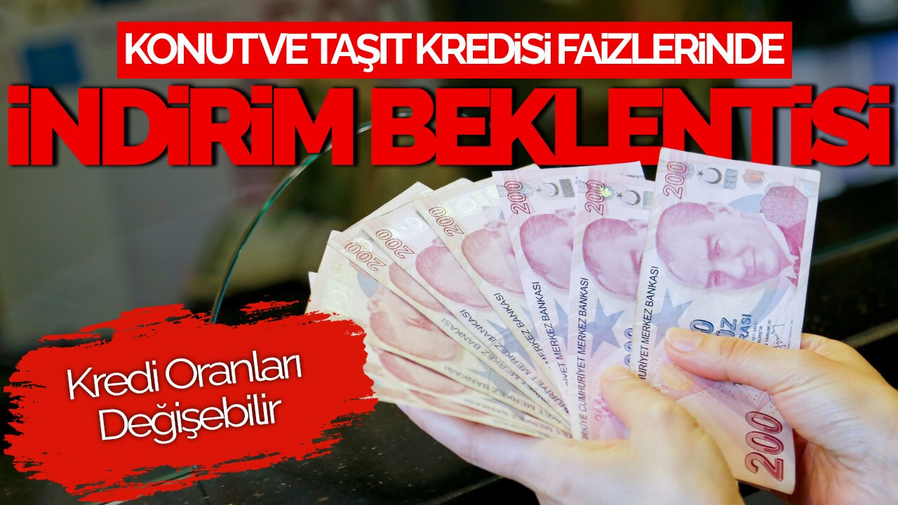 Konut ve Taşıt Kredisi Faizlerinde İndirim Beklentisi Artıyor