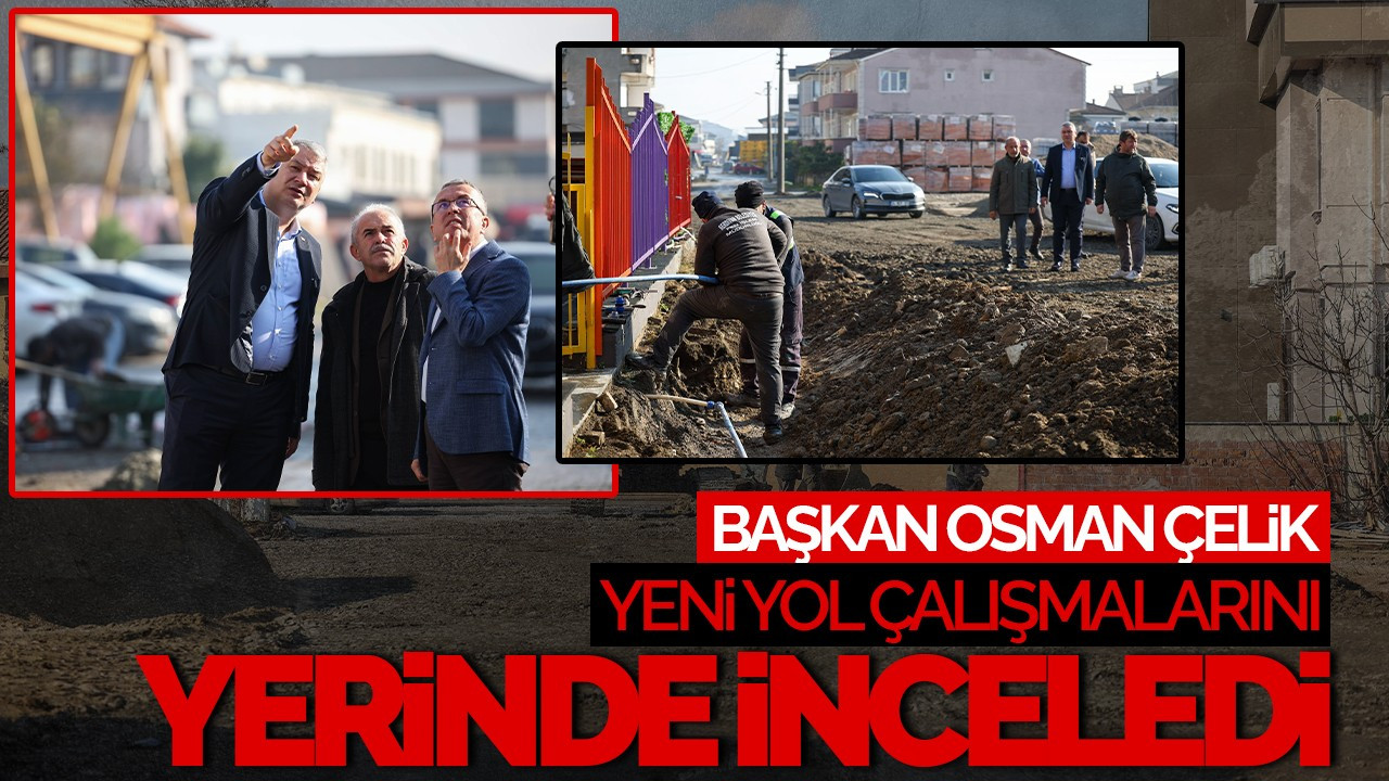 Başkan Osman Çelik, Yeni Yol Çalışmalarını Yerinde İnceledi