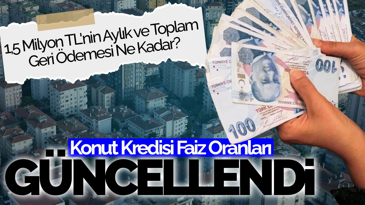 Konut Kredisi Faiz Oranları Güncellendi: 1,5 Milyon TL'nin Aylık ve Toplam Geri Ödemesi Ne Kadar?