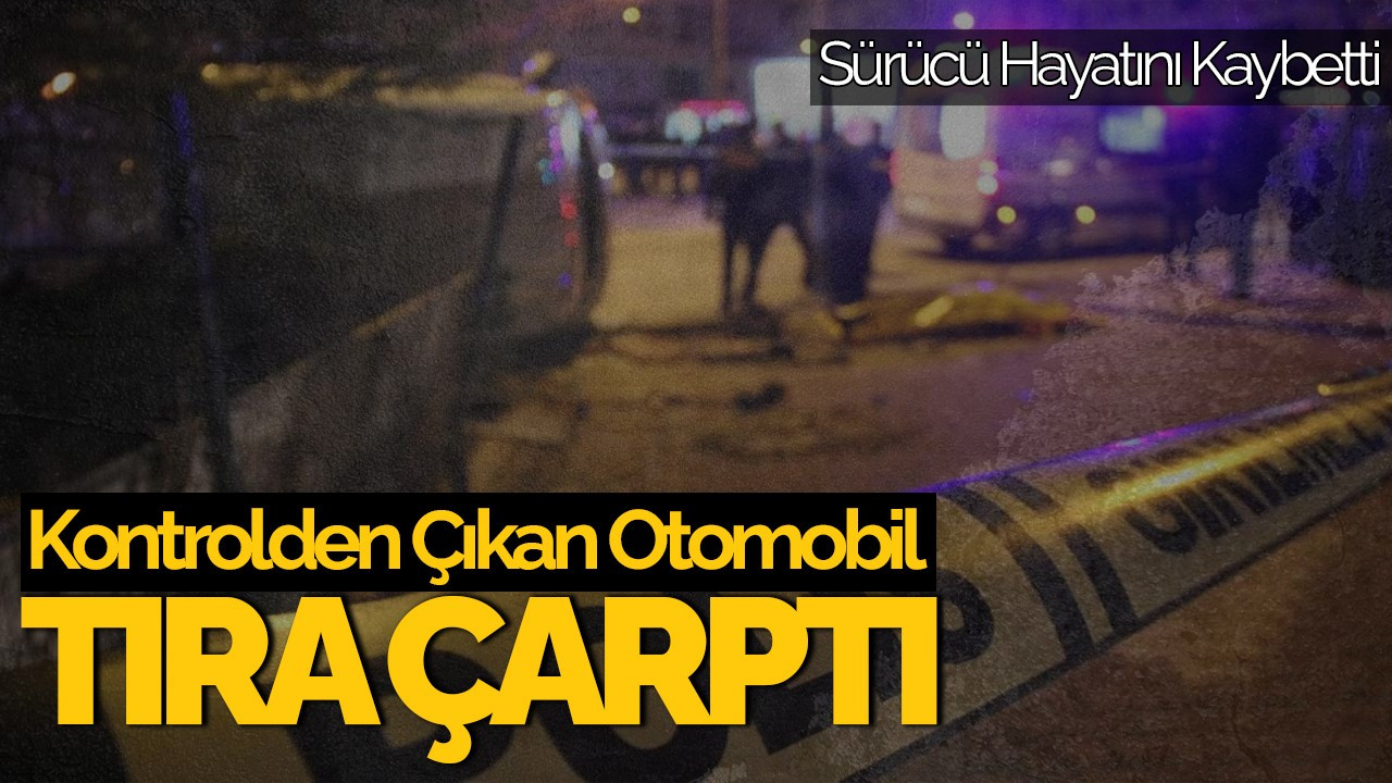 Kontrolden Çıkan Otomobil Tıra Çarptı: Sürücü Hayatını Kaybetti