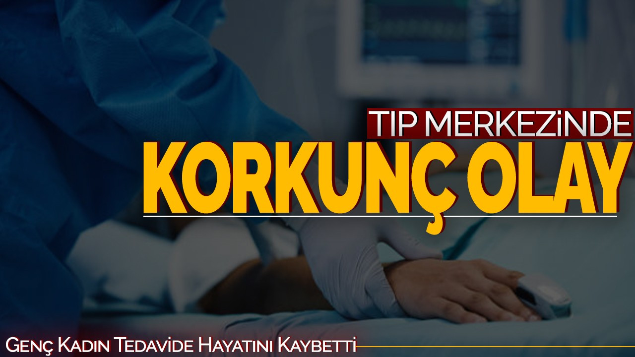 Tıp Merkezinde Korkunç Olay! Genç Kadın Tedavi Sırasında Hayatını Kaybetti