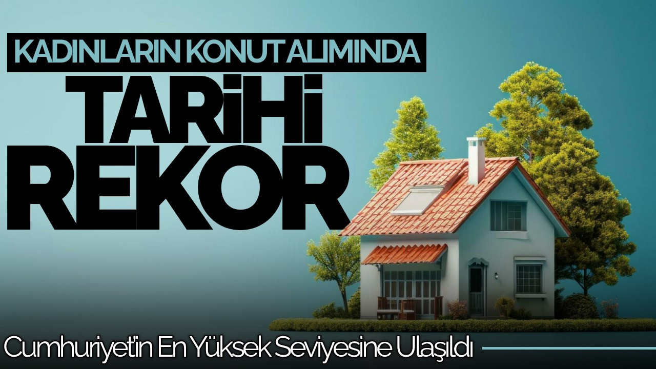 Kadınların Konut Alımında Tarihi Rekor! Cumhuriyet’in En Yüksek Seviyesine Ulaşıldı