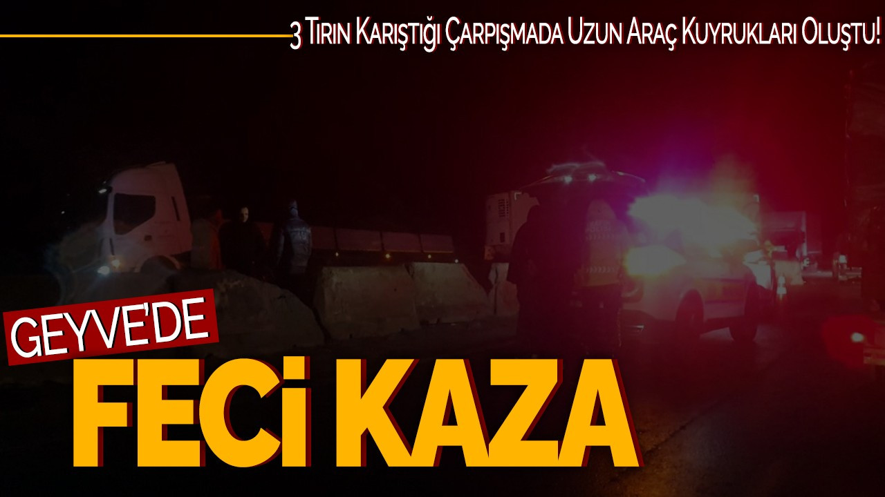 Geyve'de Feci Kaza! 3 Tırın Karıştığı Çarpışmada Uzun Araç Kuyrukları Oluştu!