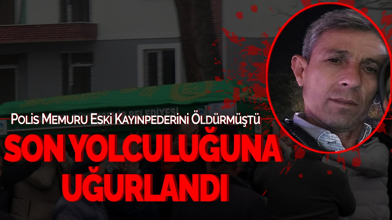 Polis Memuru Eski Kayınpederini Öldürmüştü: Son yolculuğuna uğurlandı