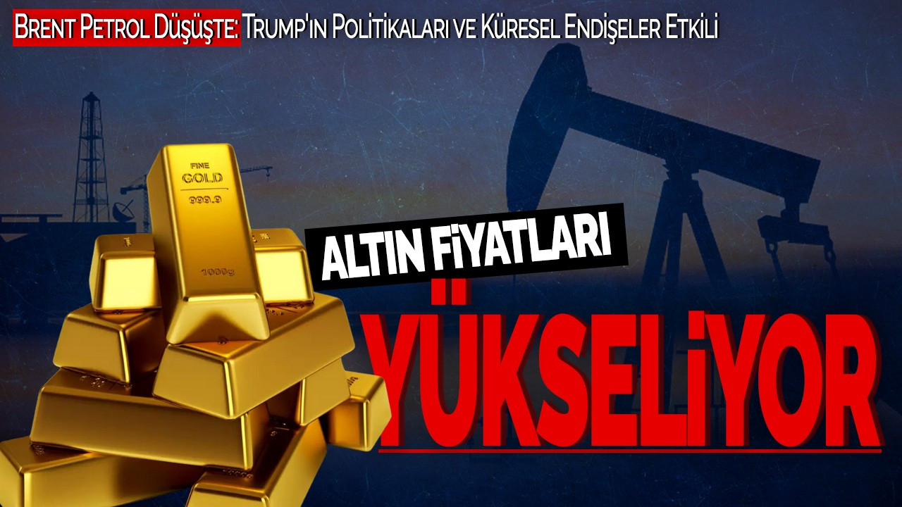 Altın Fiyatları Yükseliyor! Brent Petrol Düşüşte: Trump'ın Politikaları ve Küresel Endişeler Etkili