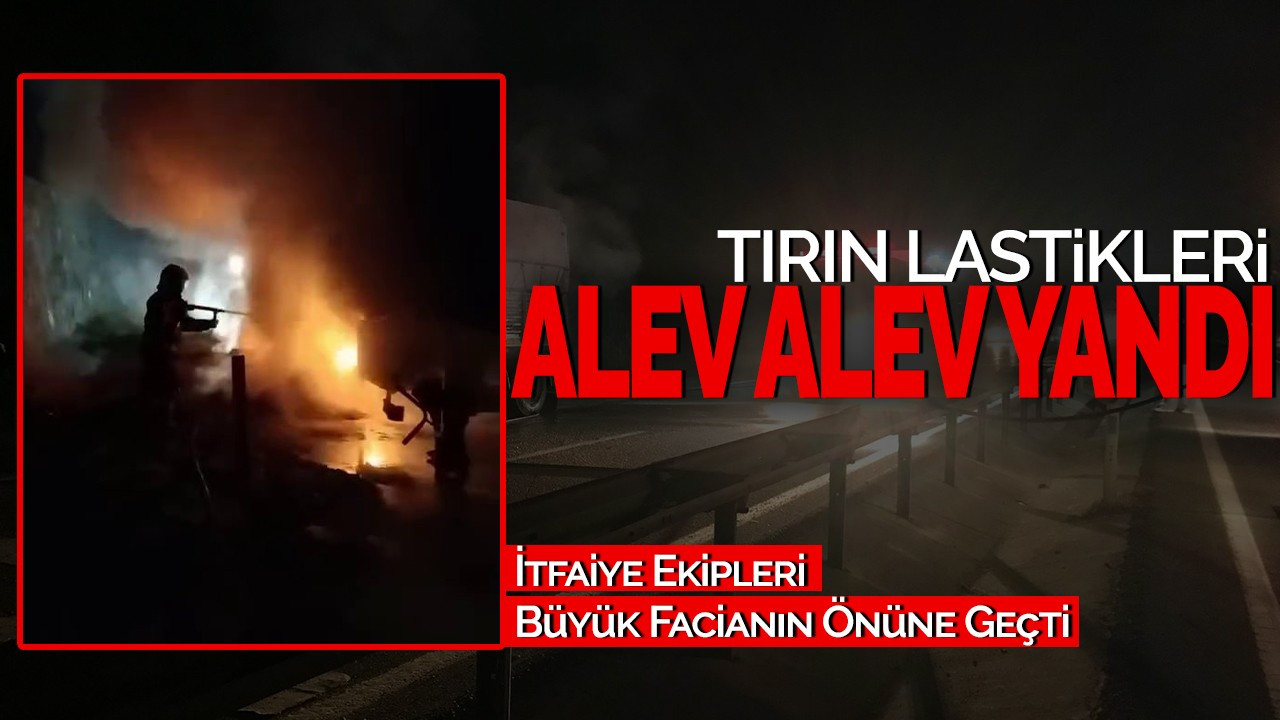 Tırın Lastikleri Alev Alev Yandı! İtfaiye Ekipleri Büyük Facianın Önüne Geçti