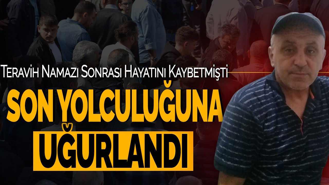 Teravih Namazı Sonrası Hayatını Kaybetmişti: Son Yolculuğuna Uğurlandı
