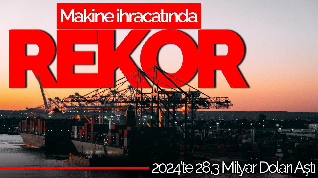 Makine İhracatında Rekor: 2024’te 28,3 Milyar Doları Aştı