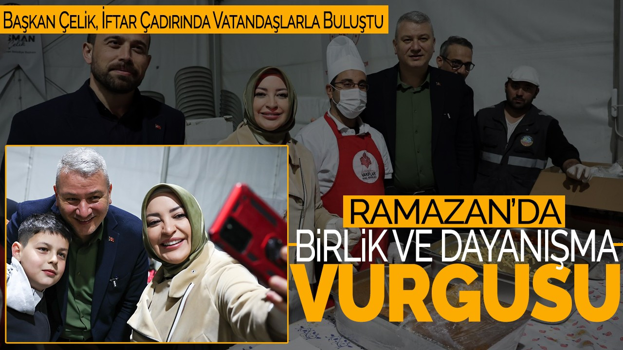 Ramazan'da Birlik ve Dayanışma Vurgusu: Başkan Çelik, İftar Çadırında Vatandaşlarla Buluştu