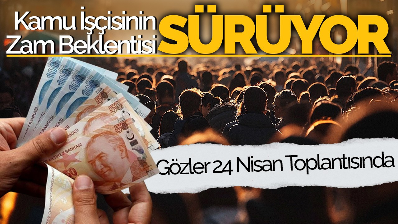 Kamu İşçisinin Zam Beklentisi Sürüyor: Gözler 24 Nisan Toplantısında