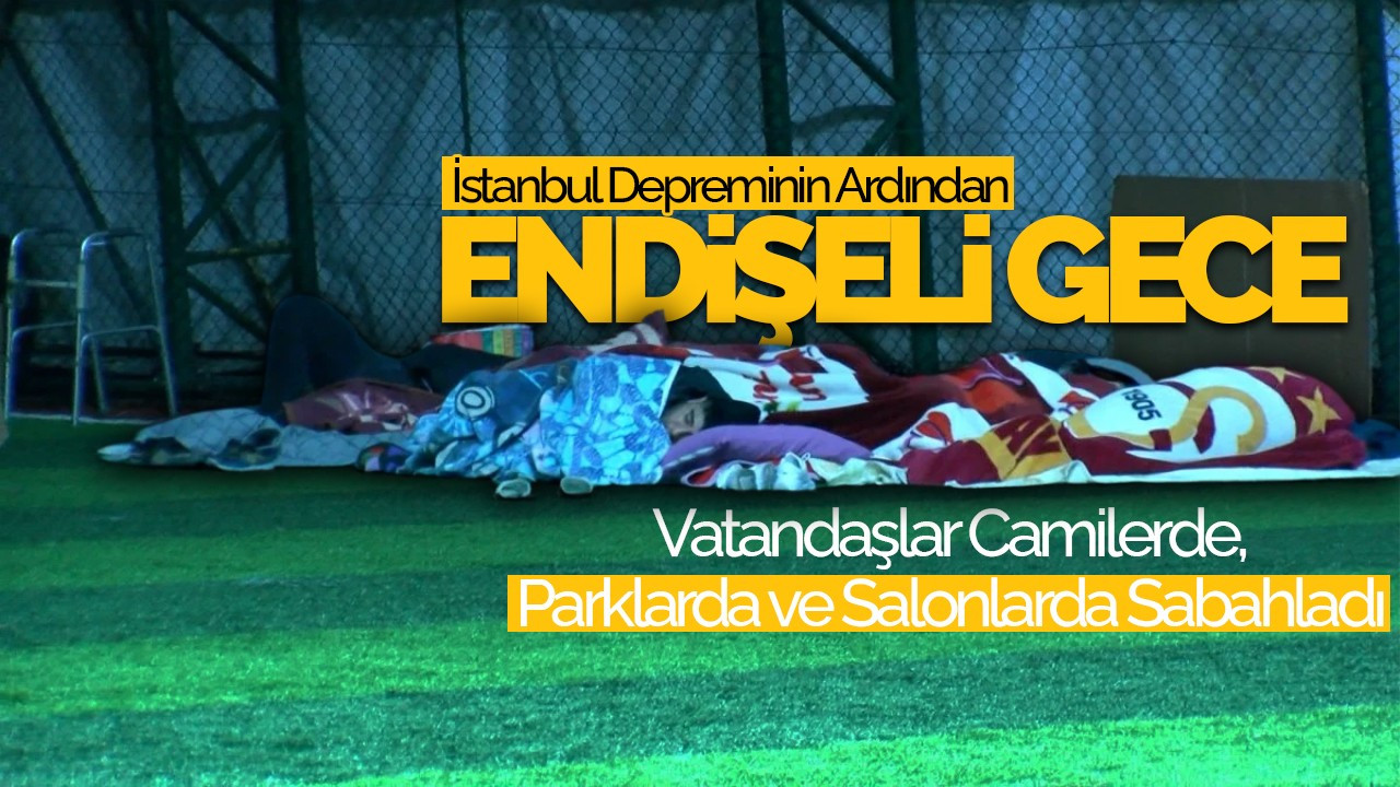 İstanbul Depreminin Ardından Endişeli Gece: Vatandaşlar Camilerde, Parklarda ve Salonlarda Sabahladı