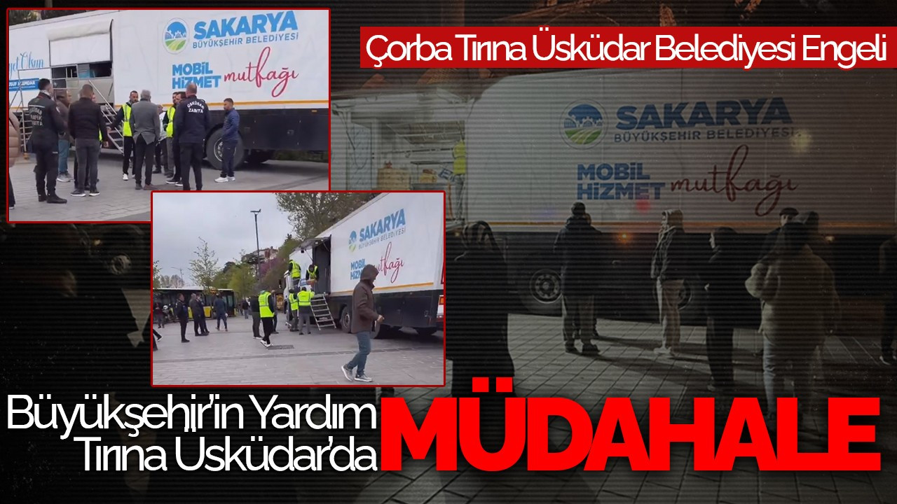 Büyükşehir’in Yardım Tırına Üsküdar’da Müdahale: Sakarya’nın Çorba Tırına Üsküdar Belediyesi Engeli