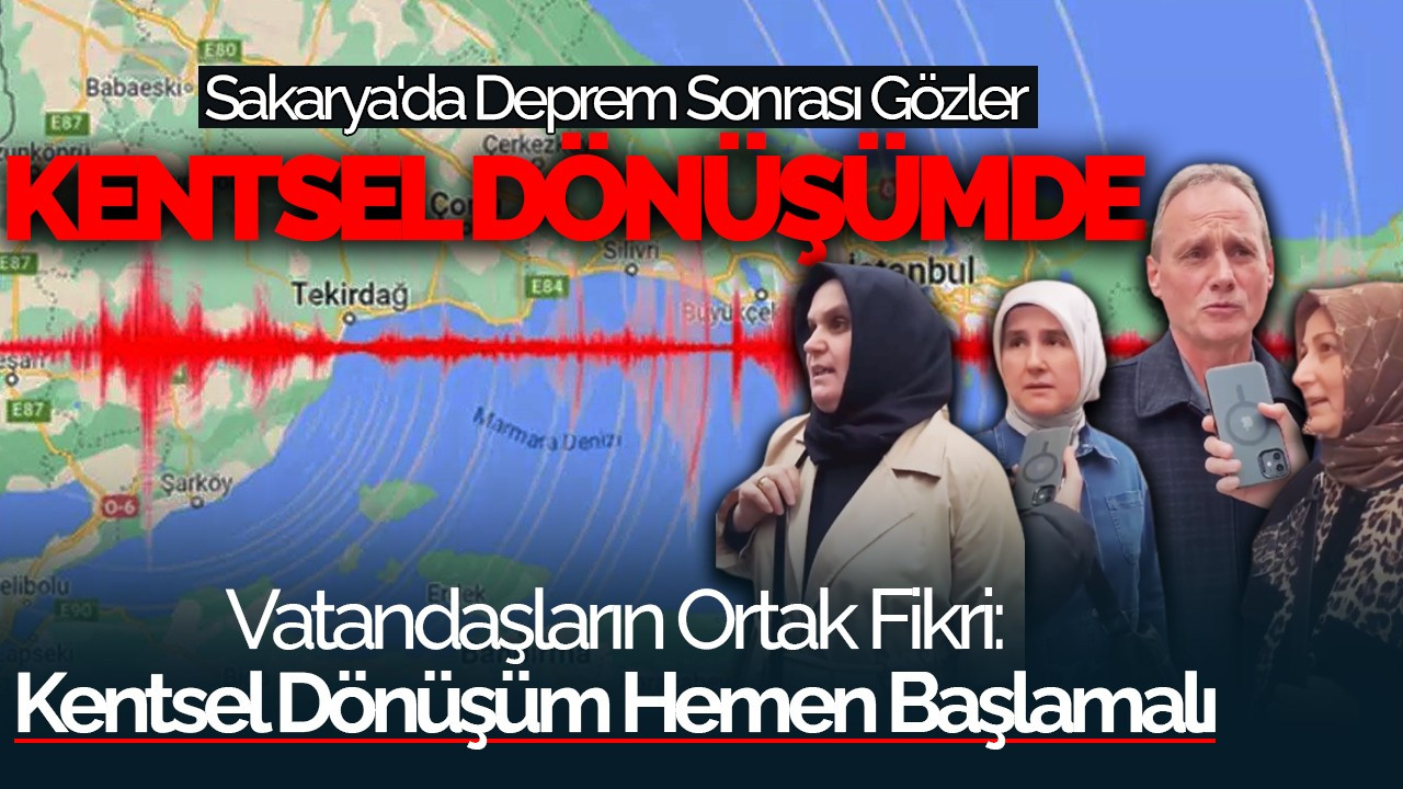 Sakarya'da Deprem Sonrası Gözler Kentsel Dönüşümde, Vatandaşların Ortak Fikri: Kentsel Dönüşüm Hemen Başlamalı