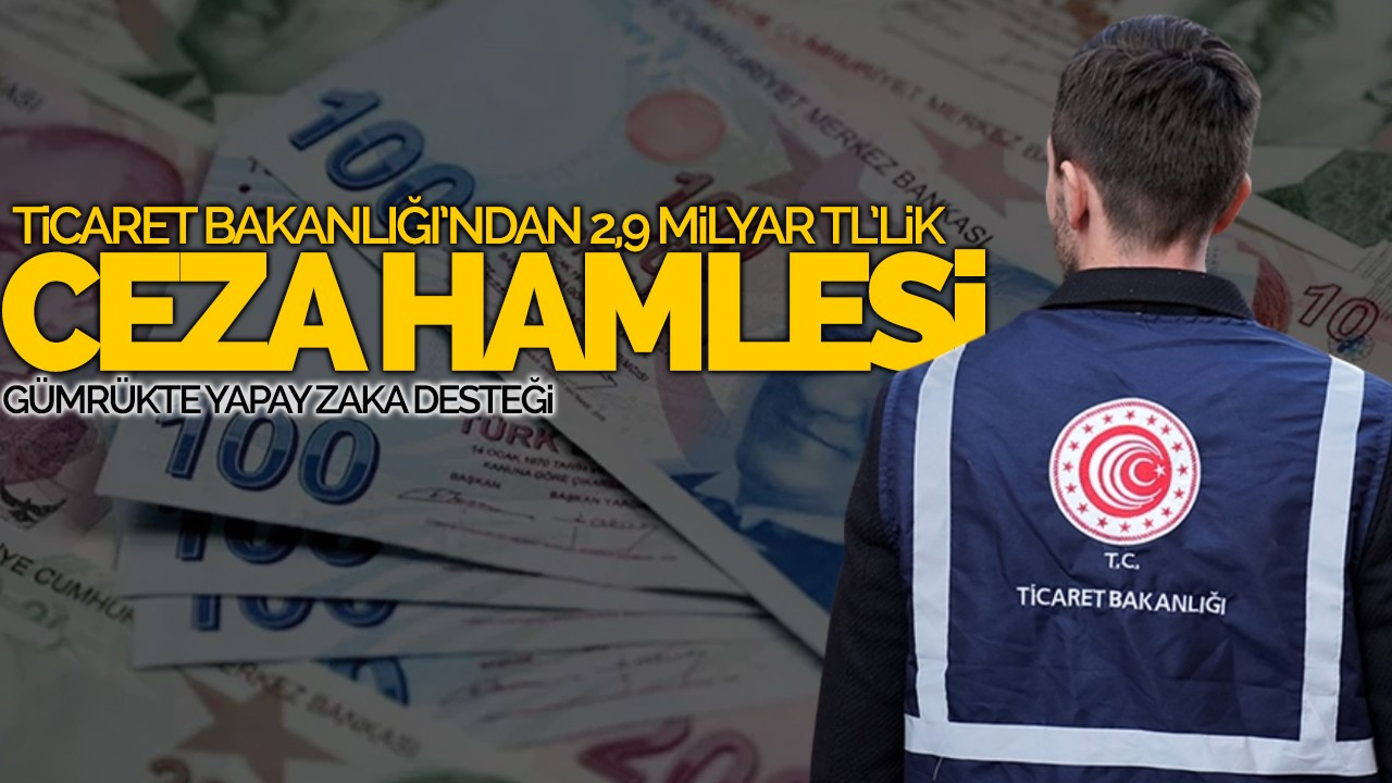Ticaret Bakanlığı'ndan 2,9 Milyar TL'lik Ceza Hamlesi