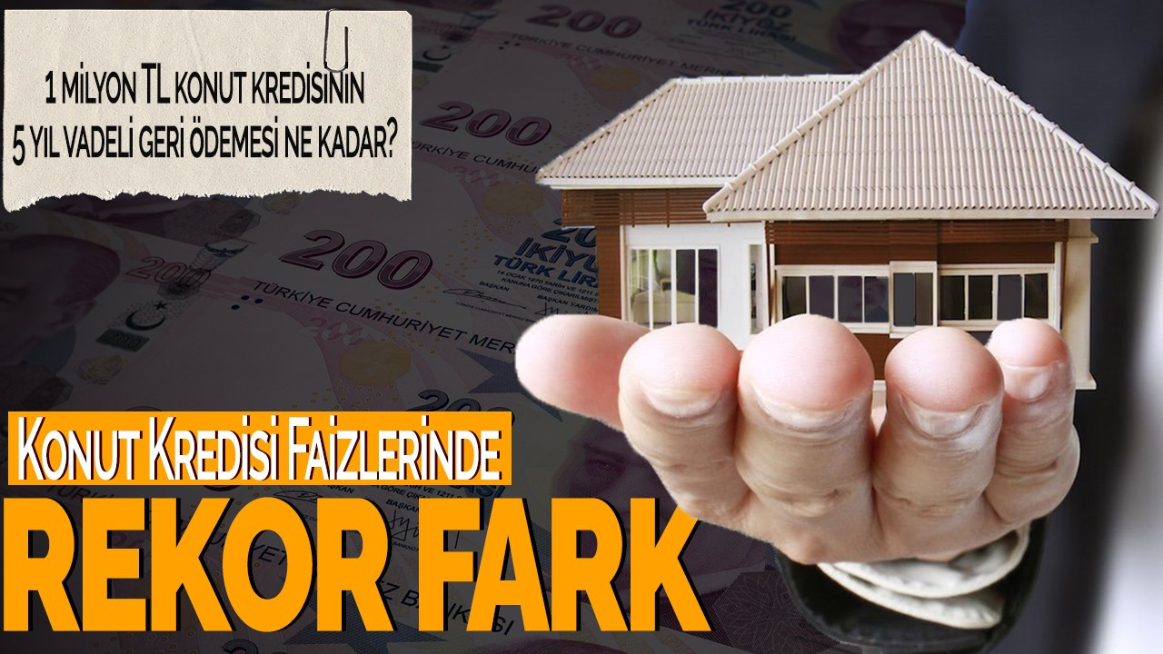 Konut Kredisi Faizlerinde Rekor Fark! 1 milyon TL konut kredisinin 5 yıl vadeli geri ödemesi ne kadar?