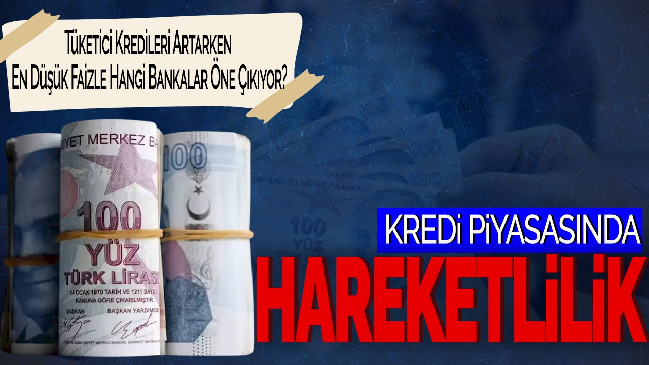 Kredi Piyasasında Hareketlilik! Tüketici Kredileri Artarken En Düşük Faizle Hangi Bankalar Öne Çıkıyor?
