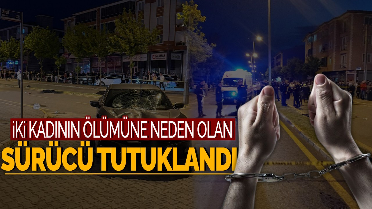 İki Kadının Ölümüne Neden Olan Sürücü Tutuklandı!