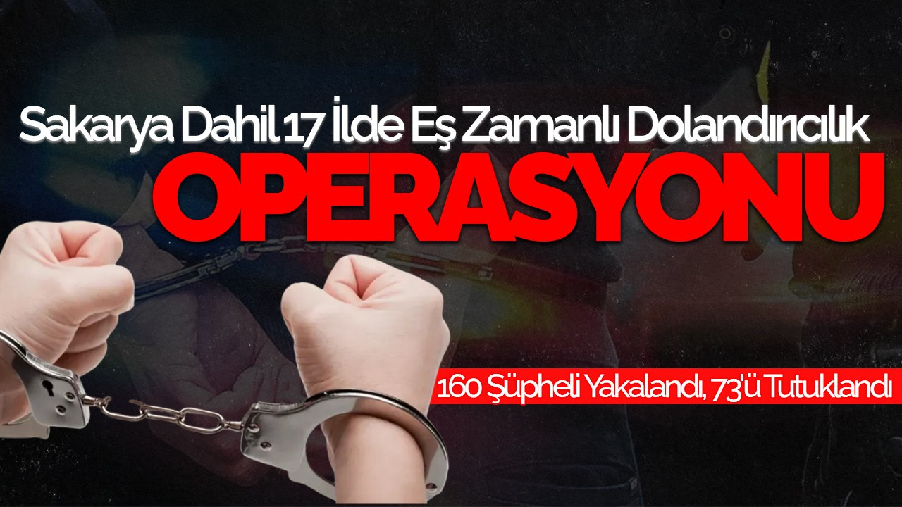 Sakarya Dahil 17 İlde Eş Zamanlı Dolandırıcılık Operasyonu: 160 Şüpheli Yakalandı, 73'ü Tutuklandı