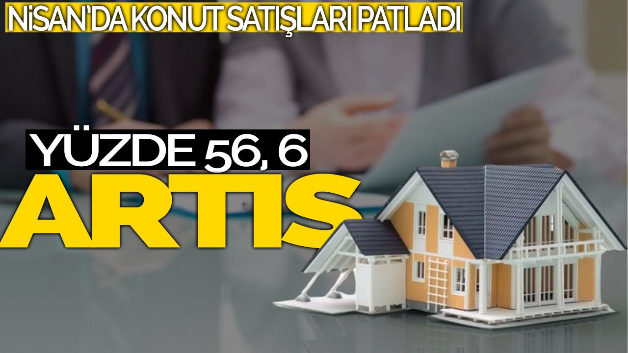Nisan’da Konut Satışları Patladı: Yüzde 56,6 Artış!