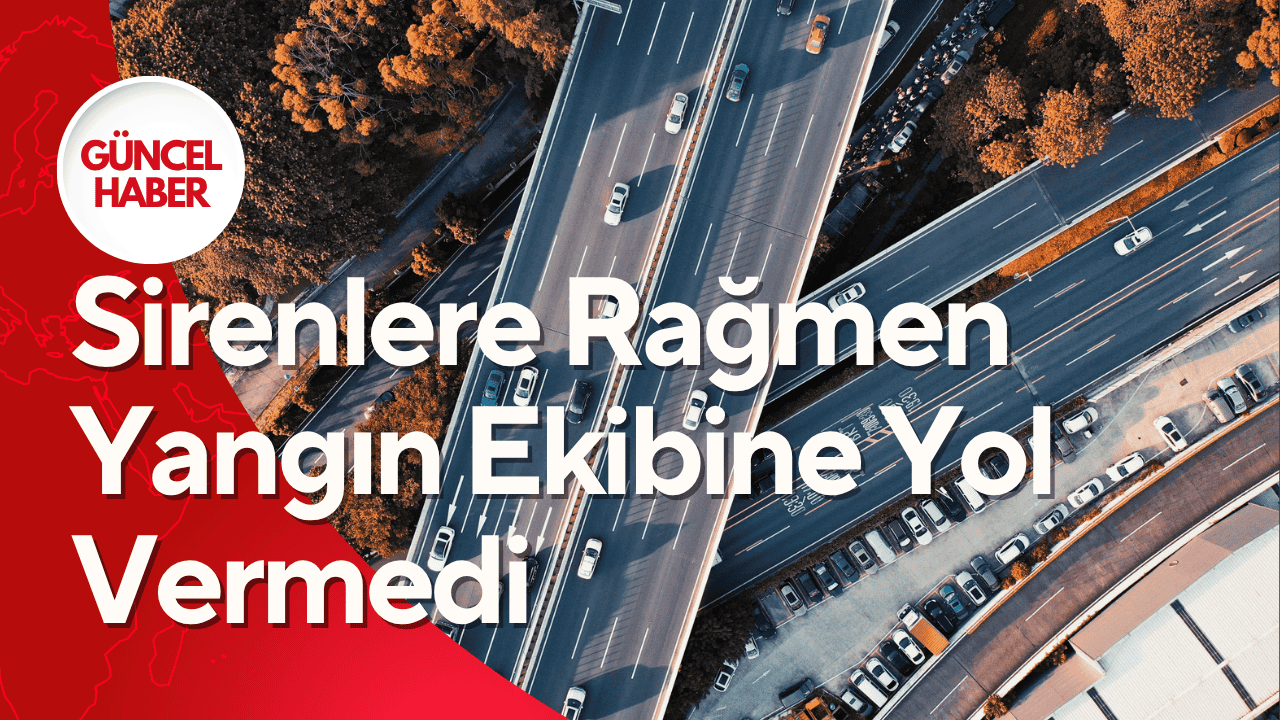 Sirenleri Duymazdan Geldi: Yangına Giden Ekibe Yol Vermedi