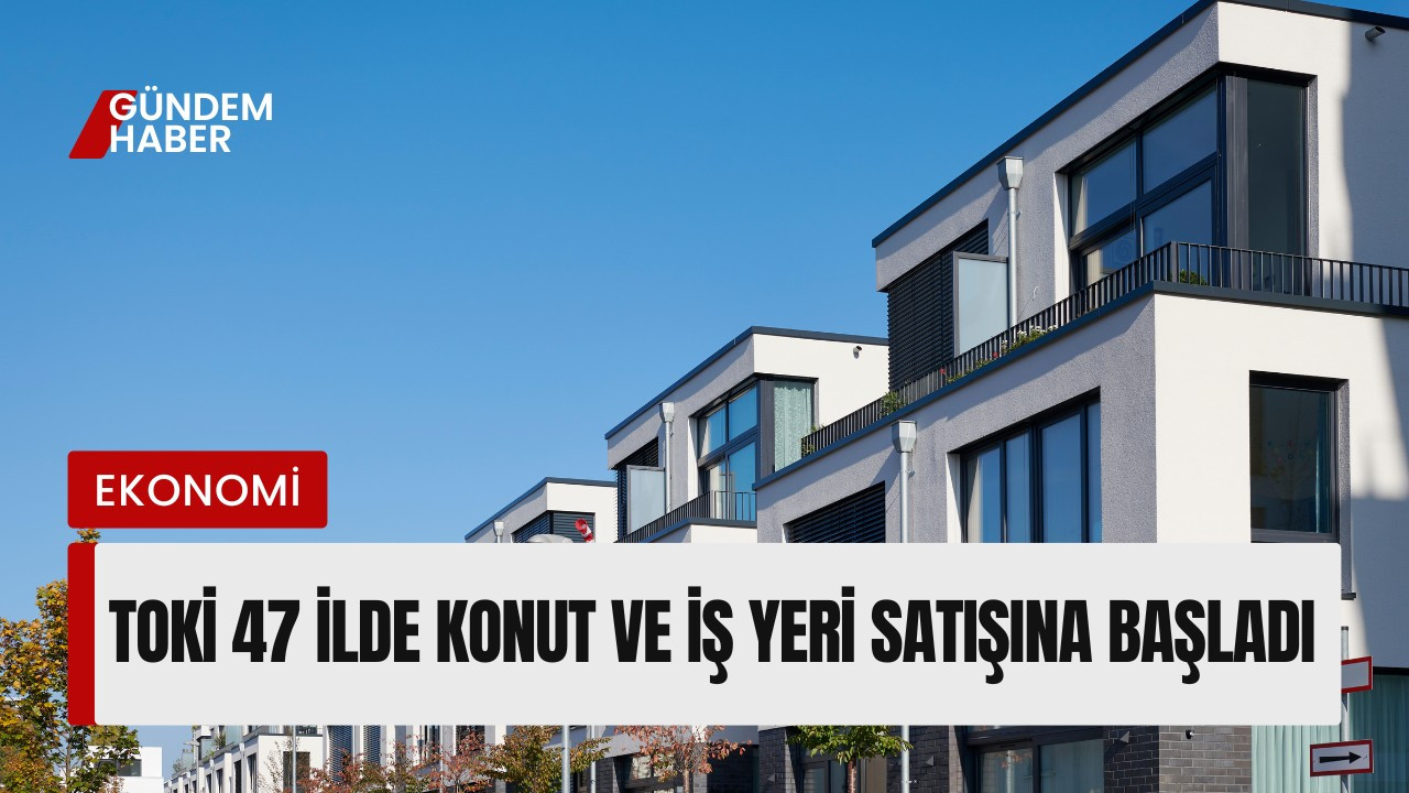 TOKİ 47 İlde 508 Konut ve İş Yerini Satışa Çıkardı: Taksitler Belli