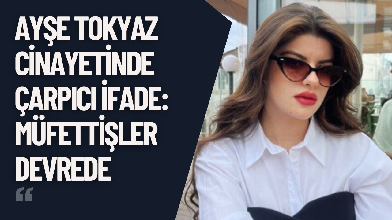 Ayşe Tokyaz cinayetinde çarpıcı ifade: Müfettişler devrede