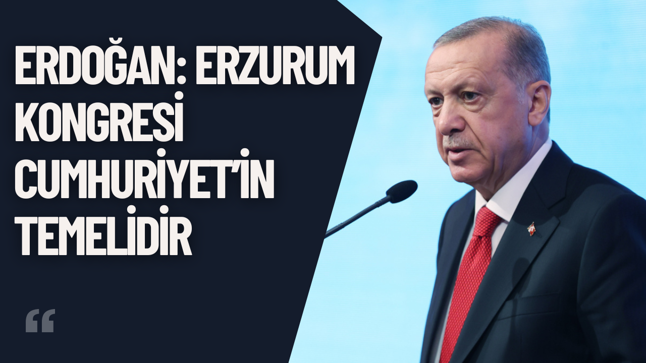Erdoğan: Erzurum Kongresi Cumhuriyet’in Temelidir