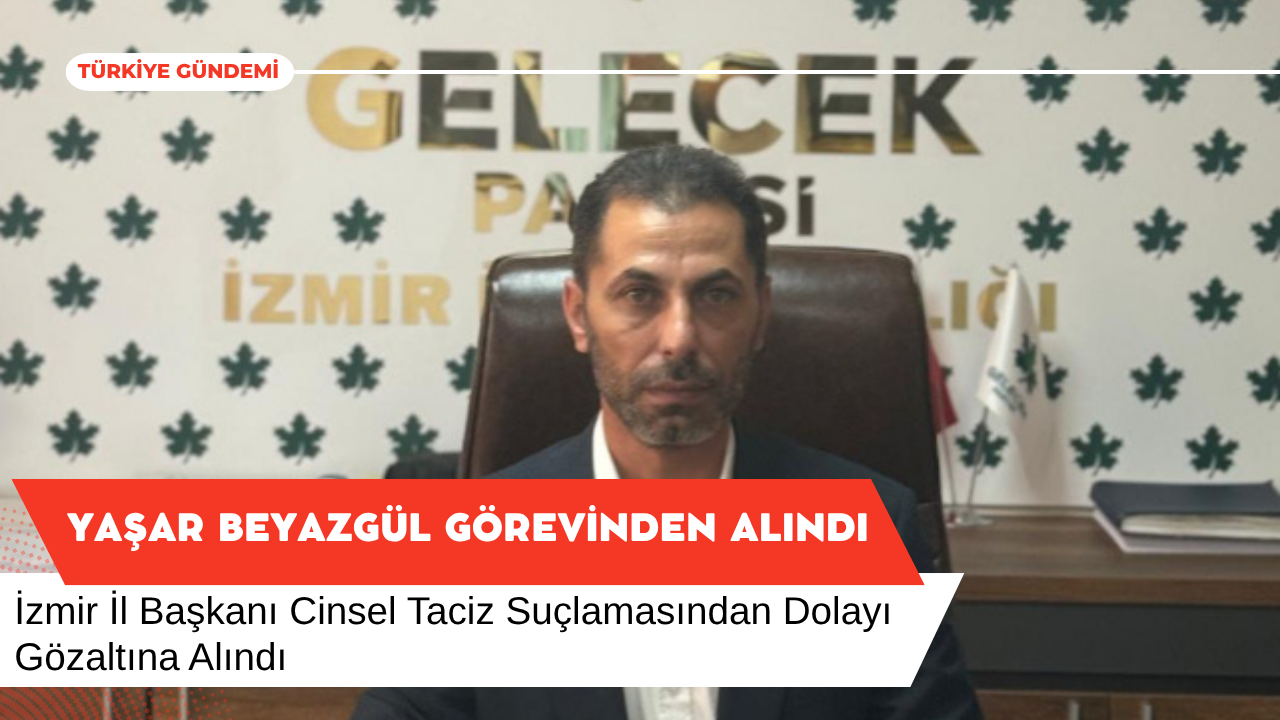 Gelecek Partisi İzmir İl Başkanı Gözaltına Alındı