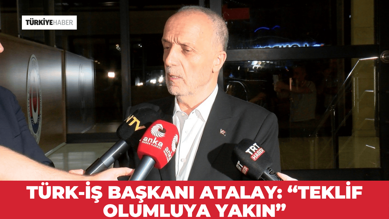 TÜRK-İŞ Başkanı Atalay: “Teklif olumluya yakın”