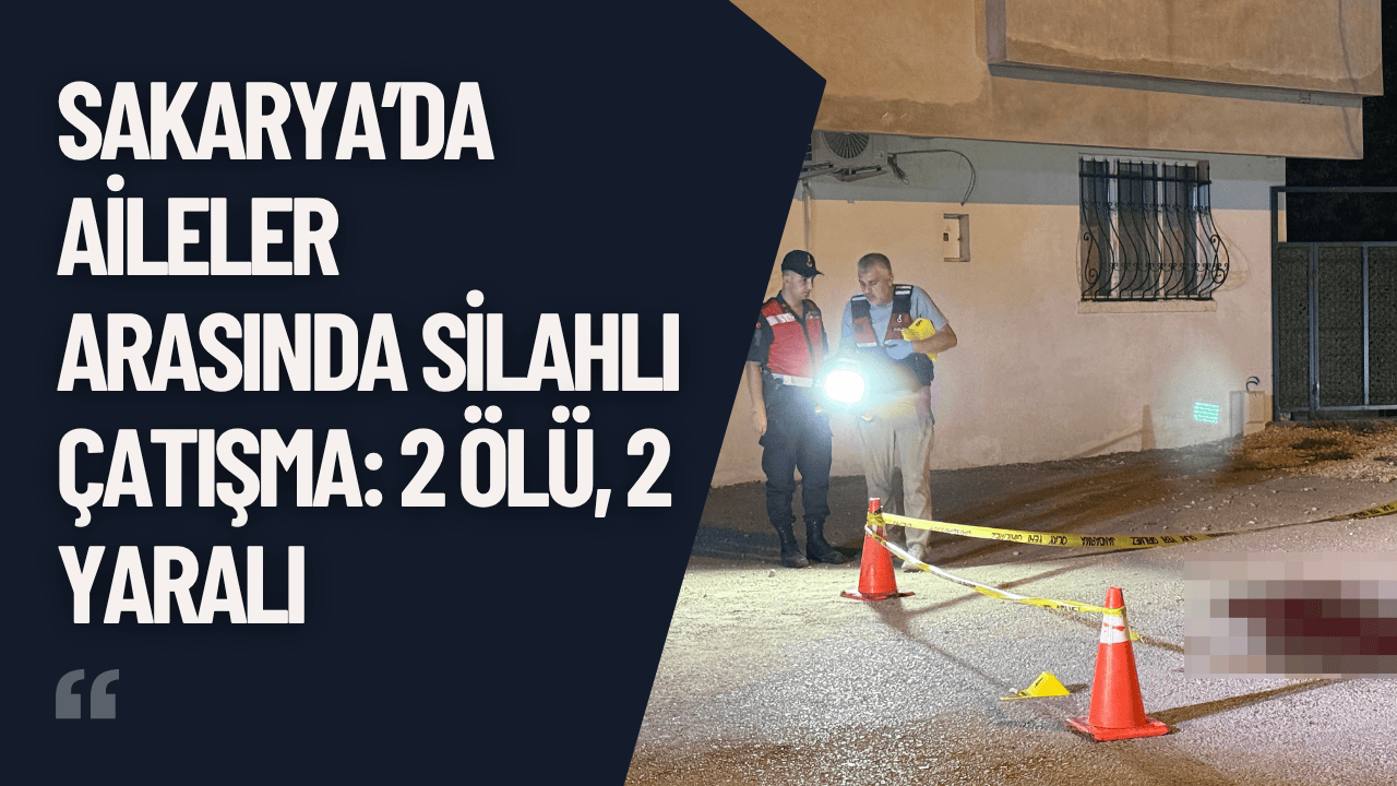 Sakarya’da Aileler Arasında Silahlı Çatışma: 2 Ölü, 2 Yaralı