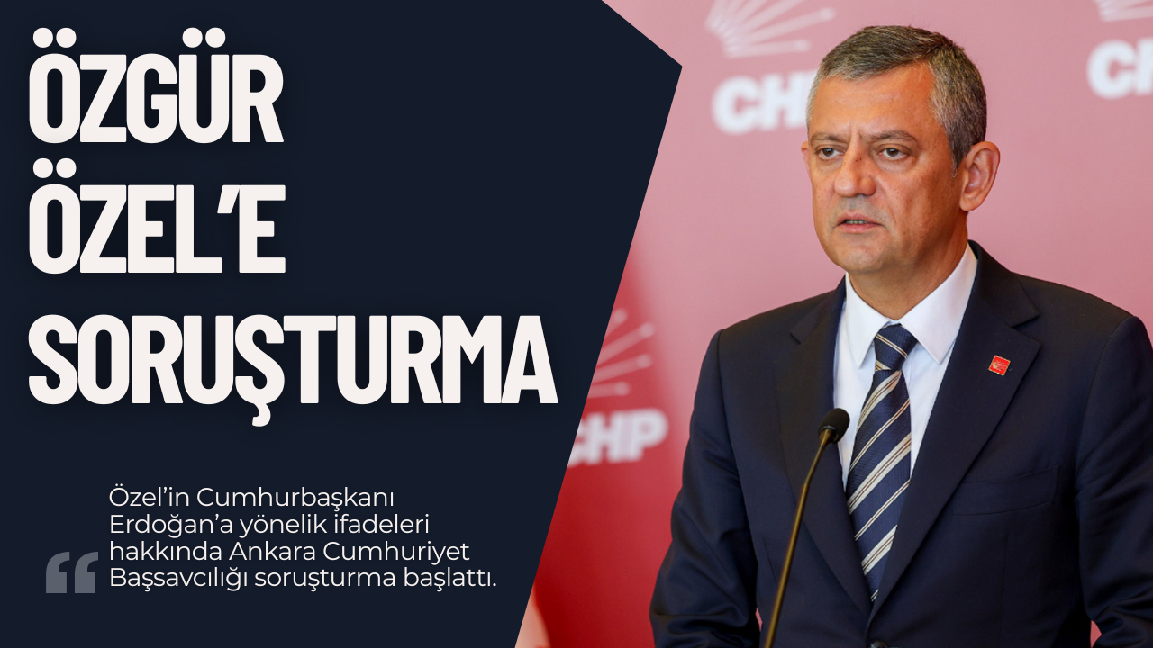 Özgür Özel’e Erdoğan Sözleri Nedeniyle Soruşturma