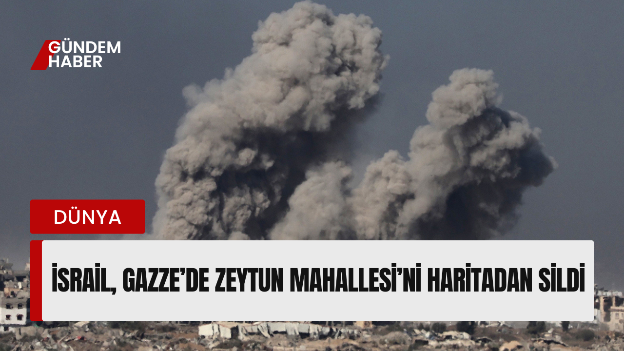İsrail, Gazze’de Zeytun Mahallesi’ni Haritadan Sildi