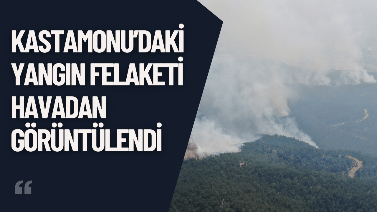 Kastamonu’daki Yangın Felaketi Havadan Görüntülendi