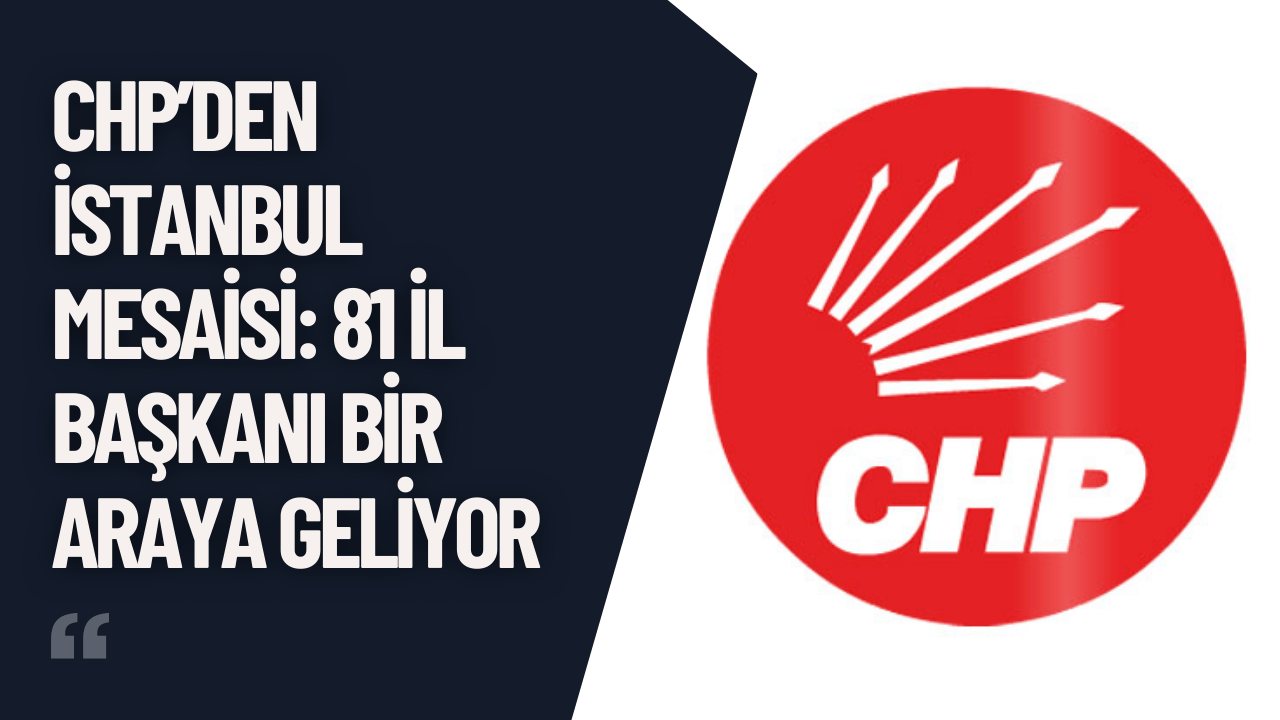 CHP’den İstanbul Mesaisi: 81 İl Başkanı Bir Araya Geliyor