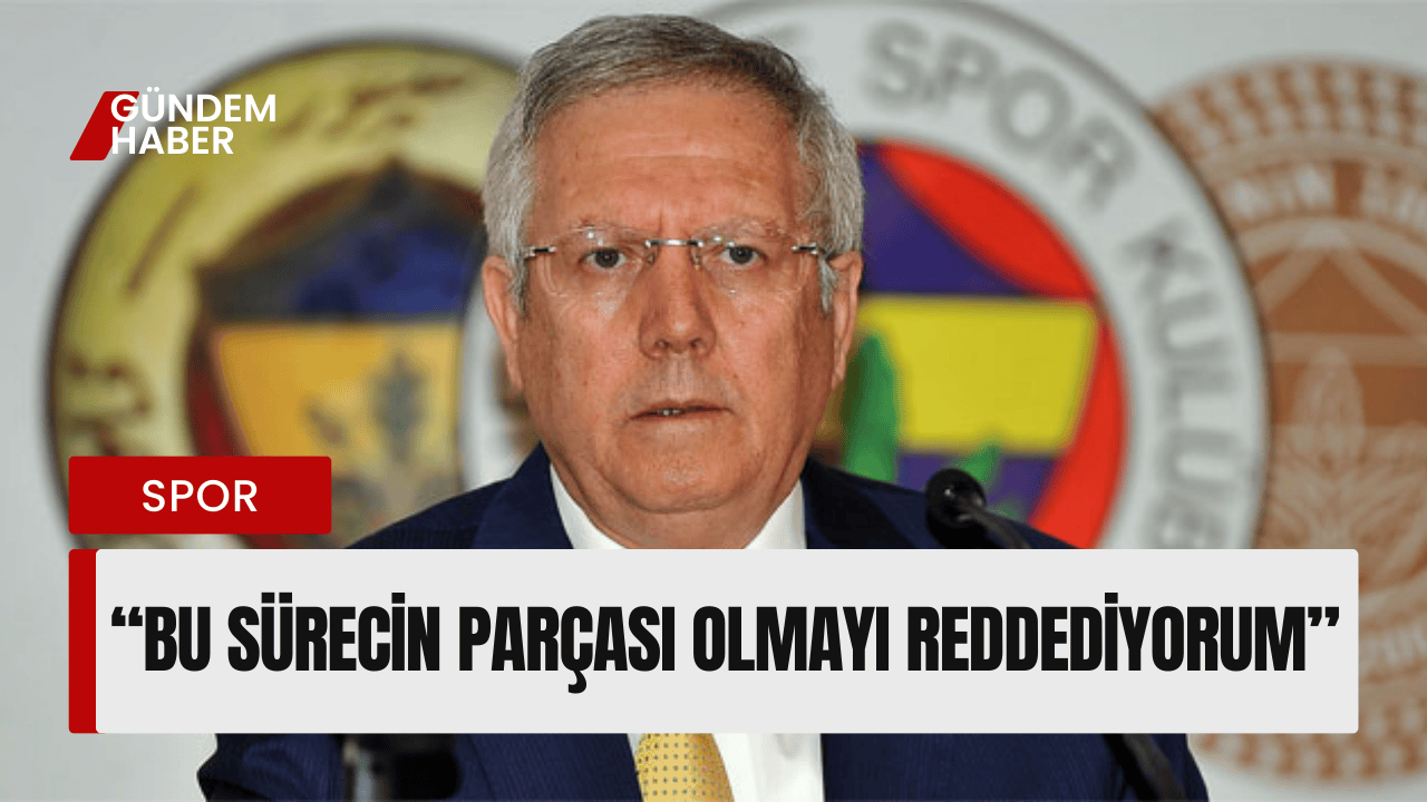 Aziz Yıldırım: ''Bu Sürecin Parçası Değilim.''