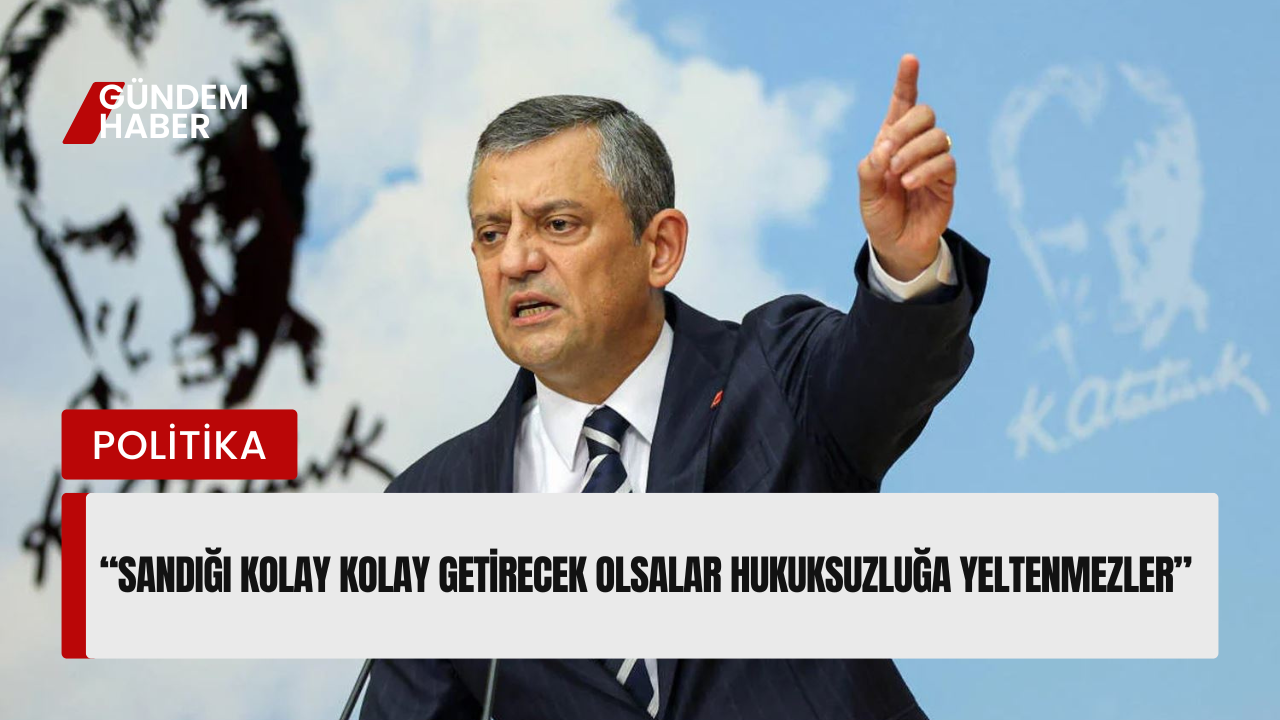 “Sandığı Kolay Kolay Getirecek Olsalar Hukuksuzluğa Yeltenmezler”