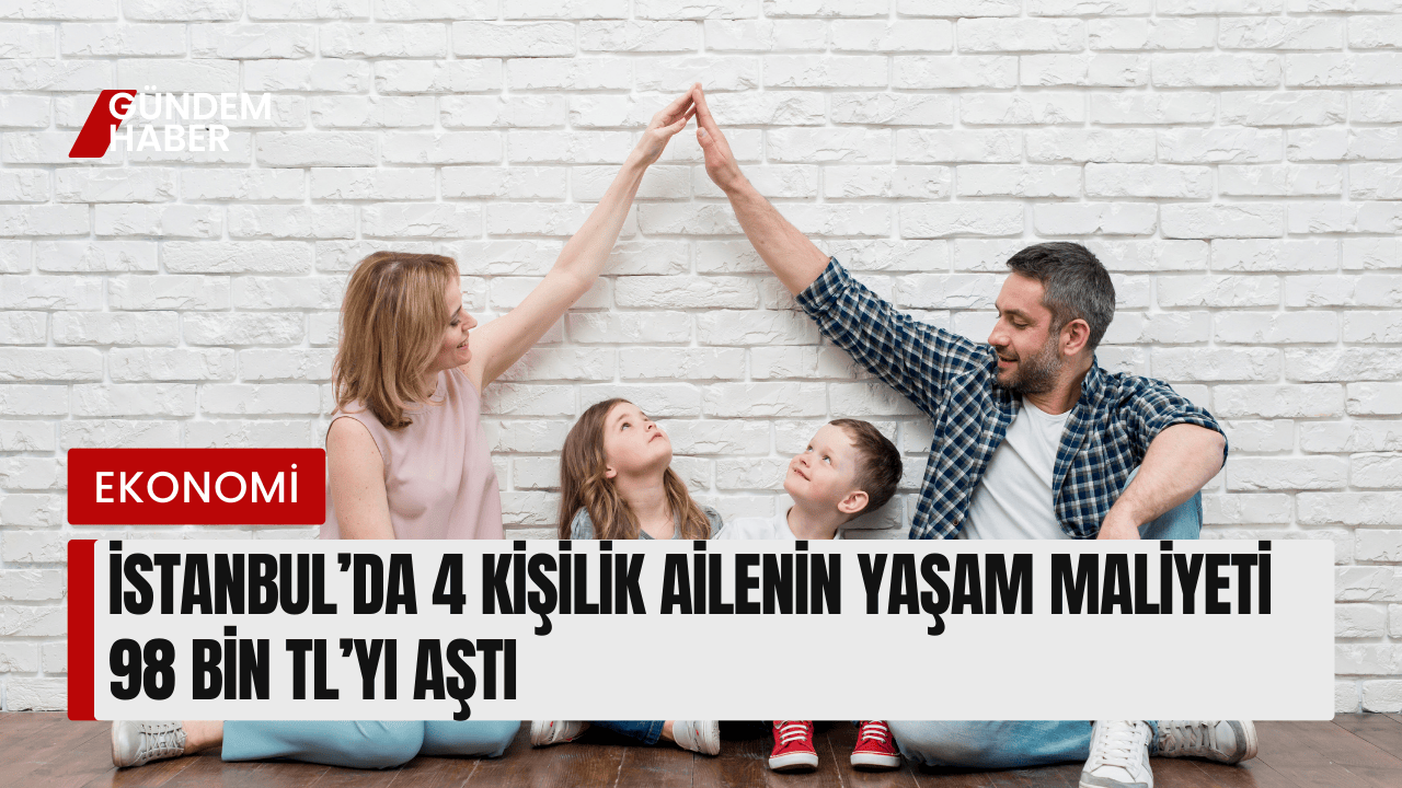 İstanbul’da 4 Kişilik Ailenin Yaşam Maliyeti 98 Bin TL’yi Aştı