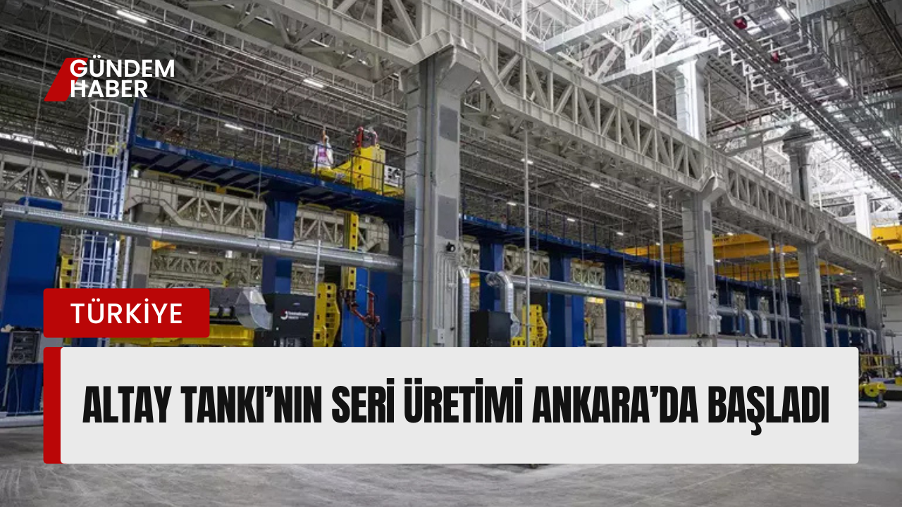 ALTAY Tankı’nın Seri Üretimi Ankara’da Başladı