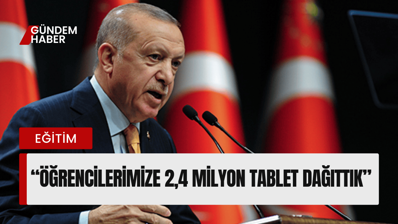 Cumhurbaşkanı Erdoğan: “Öğrencilerimize 2,4 Milyon Tablet Dağıttık”