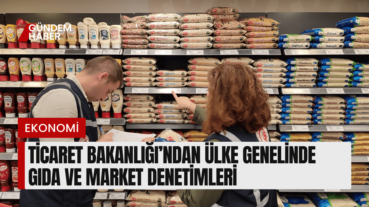 Ticaret Bakanlığı’ndan Ülke Genelinde Gıda ve Market Denetimleri