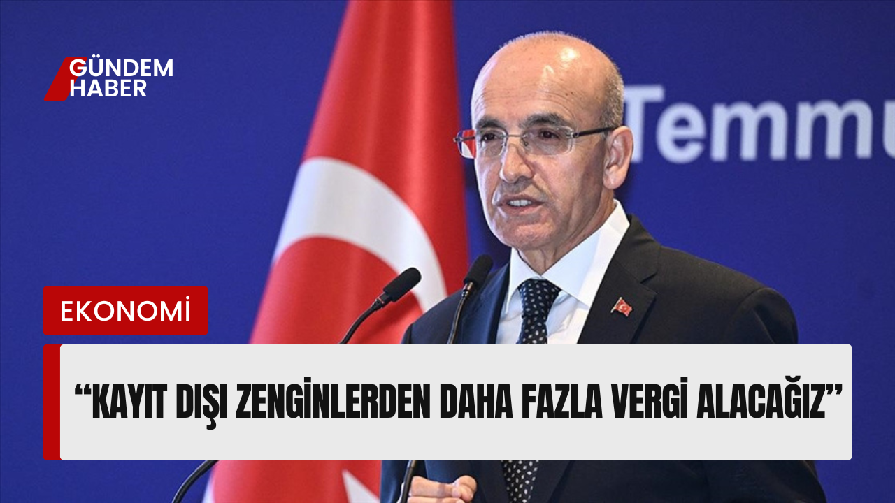 Bakan Şimşek: “Kayıt Dışı Zenginlerden Daha Fazla Vergi Alacağız”