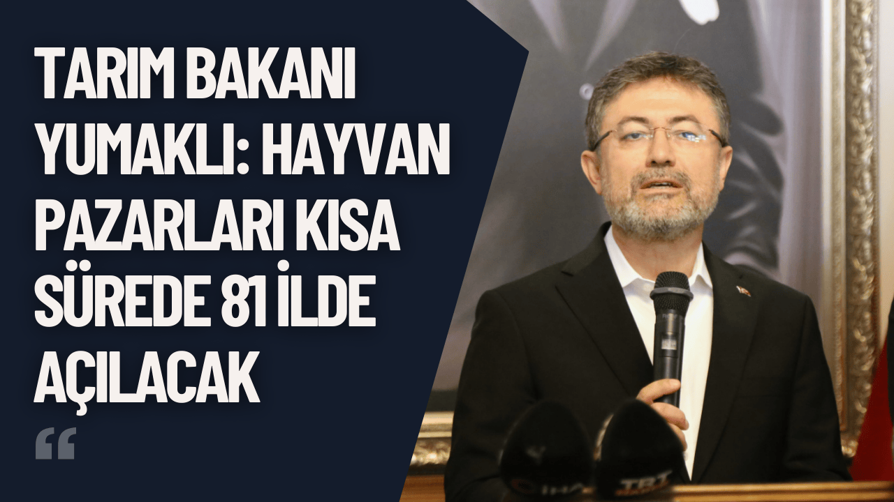 Tarım Bakanı Yumaklı: Hayvan Pazarları Kısa Sürede 81 İlde Açılacak
