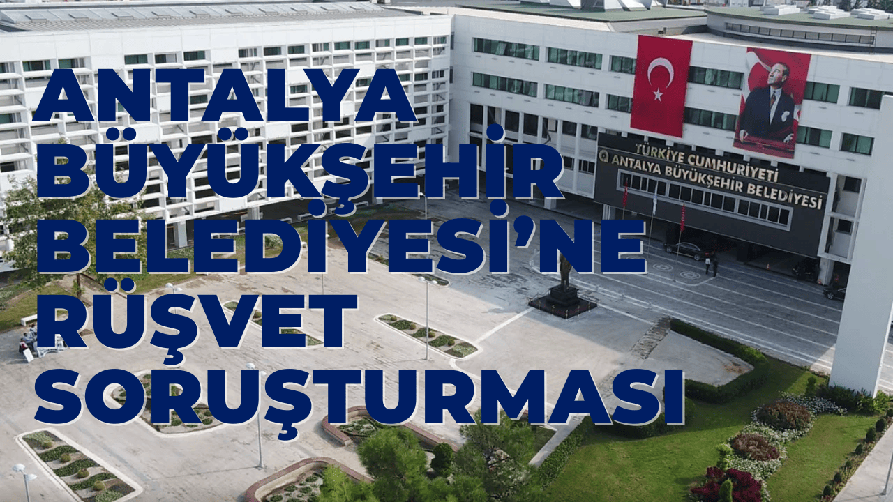 Antalya Büyükşehir Belediyesi’ne Rüşvet Soruşturması