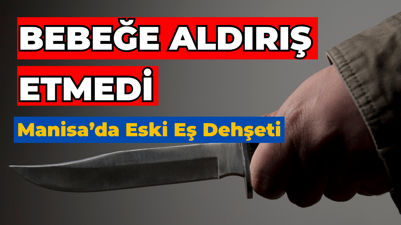 Manisa’da eski eş dehşeti: Bebeğine aldırmadan defalarca bıçakladı