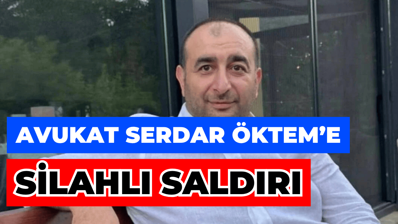 Avukat Serdar Öktem’e Saldırıda Ölümcül Kurşunlar