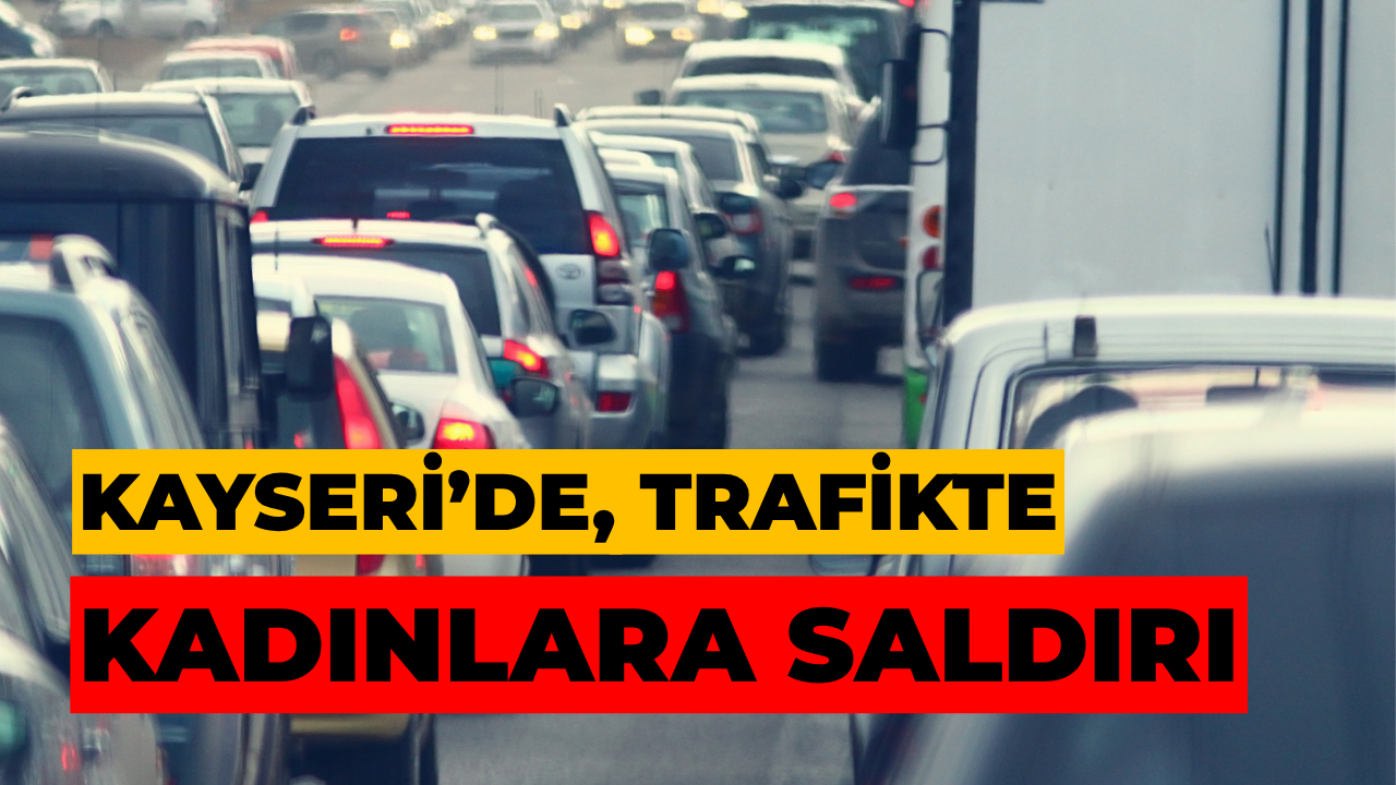 Kayseri’de Trafikte Kadınlara Saldırı
