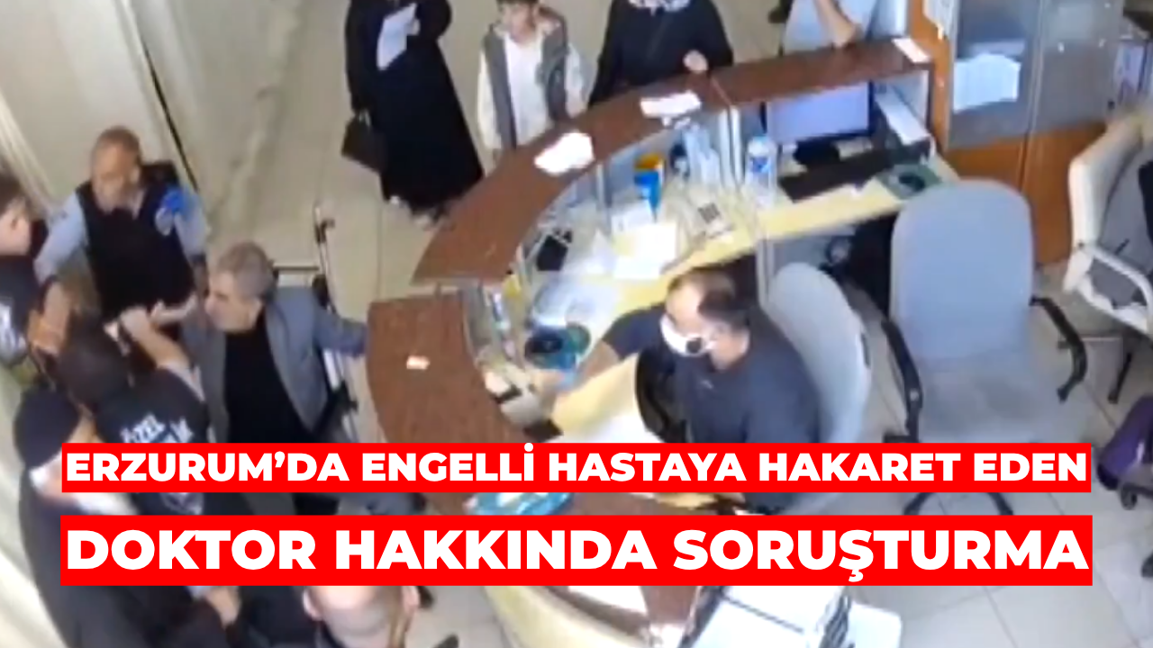 Erzurum’da Engelli Hastaya Hakaret Eden Doktor Hakkında Soruşturma