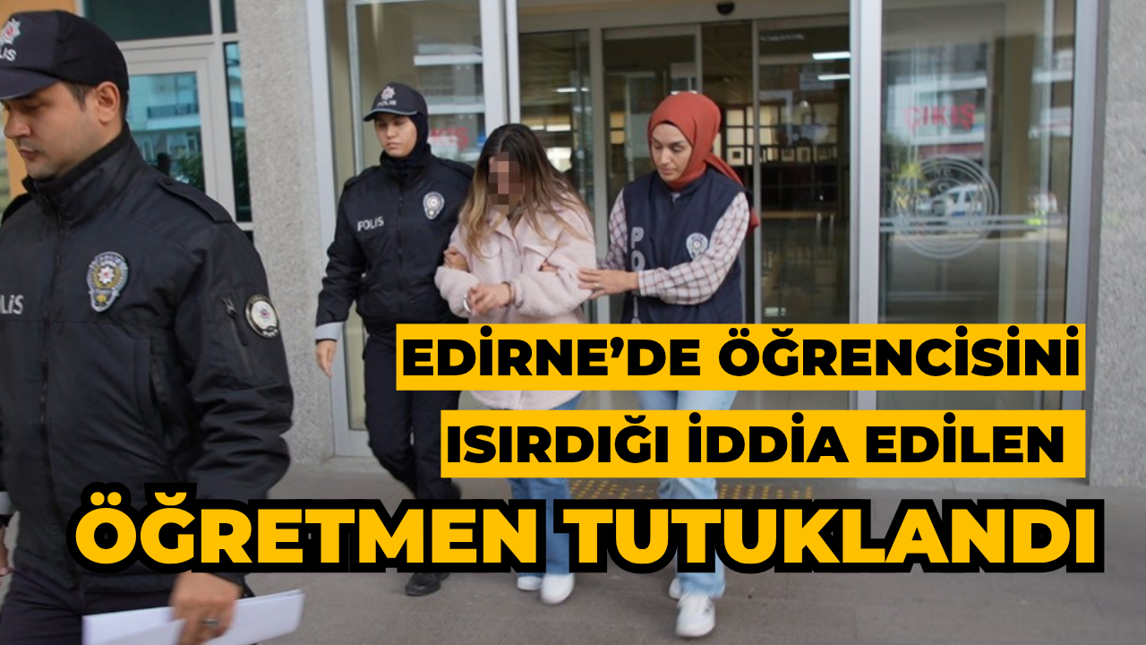 Edirne’de Öğrencisini Isırdığı İddia Edilen Öğretmen Tutuklandı
