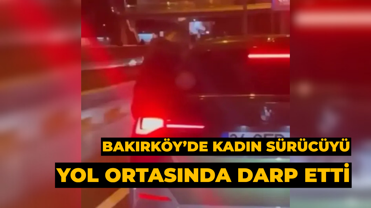 Bakırköy’de Kadın Sürücüyü Yol Ortasında Darp Etti